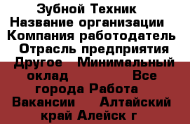 Зубной Техник › Название организации ­ Компания-работодатель › Отрасль предприятия ­ Другое › Минимальный оклад ­ 100 000 - Все города Работа » Вакансии   . Алтайский край,Алейск г.